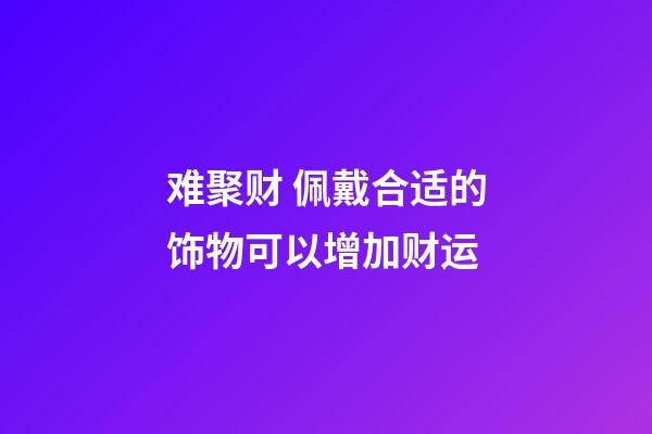 难聚财 佩戴合适的饰物可以增加财运